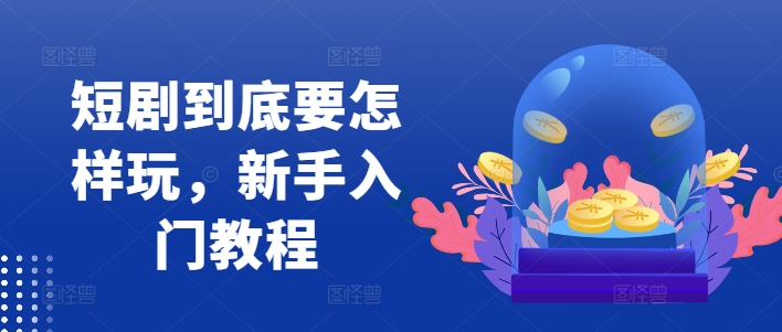 短剧到底要怎样玩，新手入门教程-网赚项目众筹网