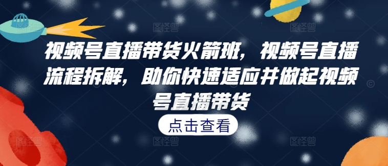 视频号直播带货火箭班，​视频号直播流程拆解，助你快速适应并做起视频号直播带货-网赚项目众筹网
