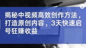 揭秘中视频高效创作方法,打造原创内容,3天快速启号狂赚收益-网赚项目众筹网