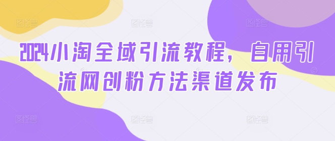 2024小淘全域引流教程，自用引流网创粉方法渠道发布-网赚项目众筹网