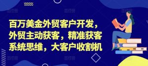 百万美金外贸客户开发，外贸主动获客，精准获客系统思维，大客户收割机-网赚项目众筹网