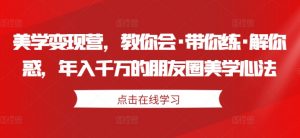 美学变现营,教你会·带你练·解你惑,年入千万的朋友圈美学心法-网赚项目众筹网