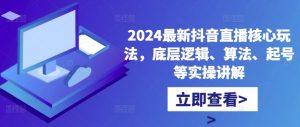 2024最新抖音直播核心玩法，底层逻辑、算法、起号等实操讲解-网赚项目众筹网