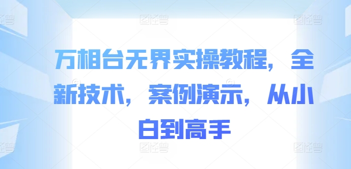 万相台无界实操教程，全新技术，案例演示，从小白到高手-网赚项目众筹网