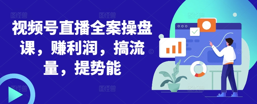 视频号直播全案操盘课，赚利润，搞流量，提势能-网赚项目众筹网