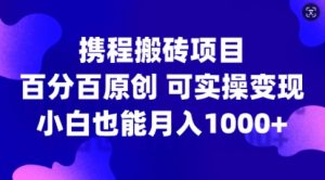 携程搬砖项目，百分百原创，可实操变现，新手小白月入1k+【揭秘】-网赚项目众筹网
