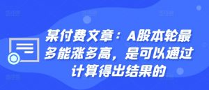 某付费文章：A股本轮最多能涨多高，是可以通过计算得出结果的-网赚项目众筹网