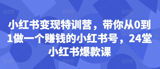 小红书变现特训营，带你从0到1做一个赚钱的小红书号，24堂小红书爆款课-网赚项目众筹网