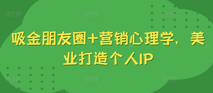 吸金朋友圈+营销心理学，美业打造个人IP-网赚项目众筹网