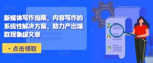 新媒体写作指南,内容写作的系统性解决方案,助力产出爆款现象级文章-网赚项目众筹网