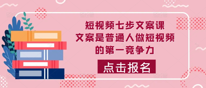 短视频七步文案课，文案是普通人做短视频的第一竞争力，如何写出划不走的文案-网赚项目众筹网