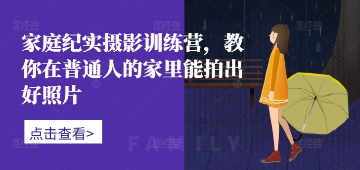 家庭纪实摄影训练营，教你在普通人的家里能拍出好照片-网赚项目众筹网