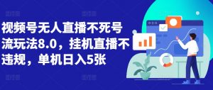 视频号无人直播不死号流玩法8.0,挂机直播不违规,单机日入5张【揭秘】-网赚项目众筹网