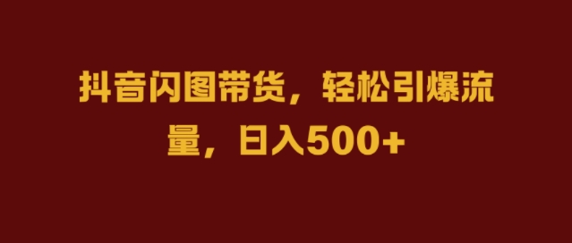 抖音闪图带货，轻松引爆流量，日入几张【揭秘】-网赚项目众筹网