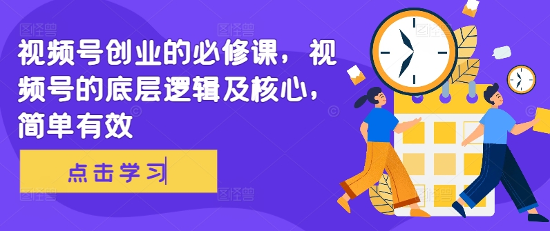 视频号创业的必修课，视频号的底层逻辑及核心，简单有效-网赚项目众筹网