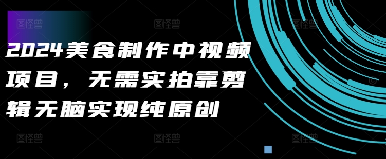 2024美食制作中视频项目，无需实拍靠剪辑无脑实现纯原创-网赚项目众筹网