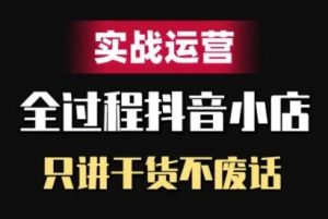 抖音小店精细化实战运营，只讲干货不废话-网赚项目众筹网