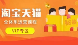 淘宝天猫全体系运营课程【9月24更新】,店铺全系运营、动销玩法、擦边球玩法等等-网赚项目众筹网