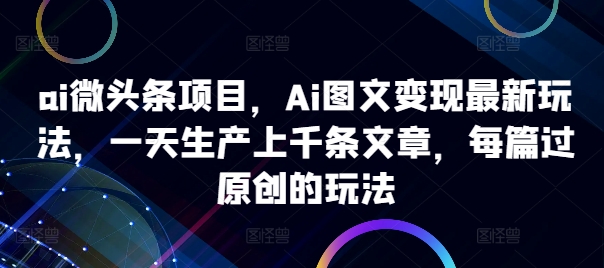 ai微头条项目，Ai图文变现最新玩法，一天生产上千条文章，每篇过原创的玩法-网赚项目众筹网