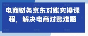 电商财务京东对账实操课程,解决电商对账难题-网赚项目众筹网