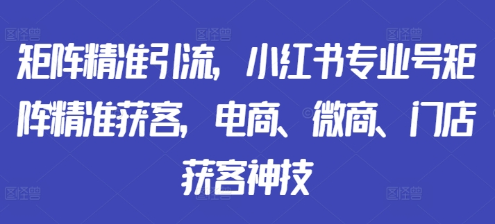 矩阵精准引流，小红书专业号矩阵精准获客，电商、微商、门店获客神技-网赚项目众筹网
