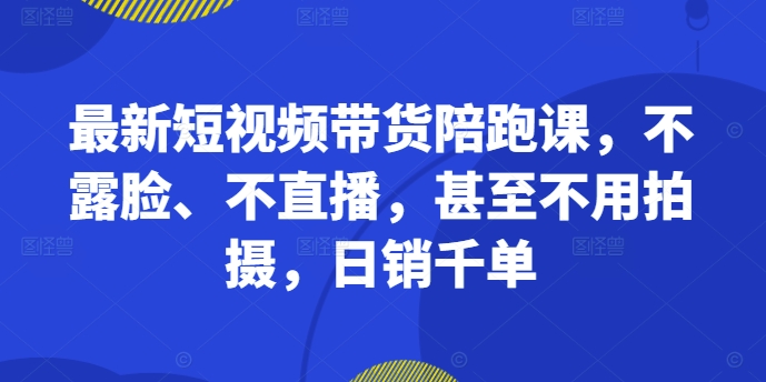最新短视频带货陪跑课，不露脸、不直播，甚至不用拍摄，日销千单-网赚项目众筹网