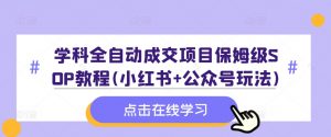 学科全自动成交项目保姆级SOP教程(小红书+公众号玩法)含资料-网赚项目众筹网
