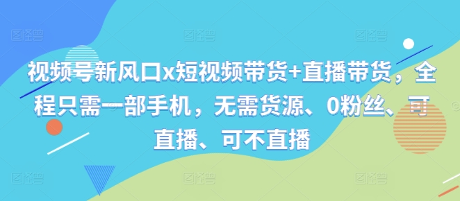 视频号新风口x短视频带货+直播带货，全程只需一部手机，无需货源、0粉丝、可直播、可不直播-网赚项目众筹网