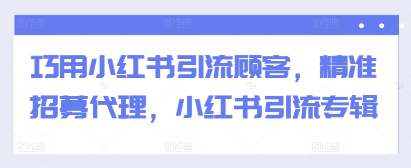 巧用小红书引流顾客，精准招募代理，小红书引流专辑-网赚项目众筹网