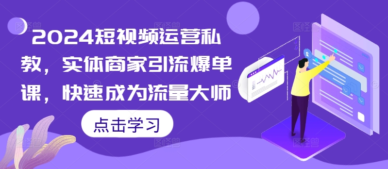 2024短视频运营私教，实体商家引流爆单课，快速成为流量大师-网赚项目众筹网