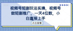 视频号短剧玩法实操,视频号做短剧推广,一天4位数,小白直接上手-网赚项目众筹网