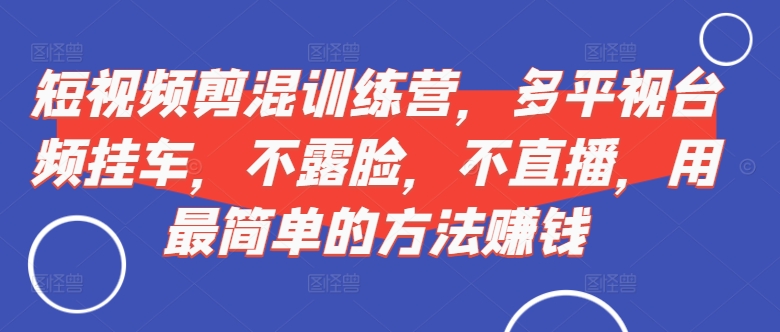 短视频‮剪混‬训练营，多平‮视台‬频挂车，不露脸，不直播，用最简单的方法赚钱-网赚项目众筹网