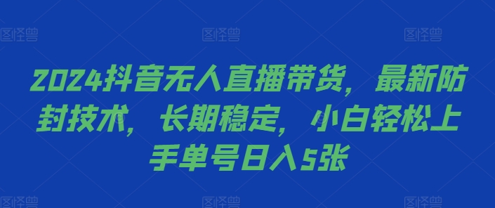 2024抖音无人直播带货，最新防封技术，长期稳定，小白轻松上手单号日入5张【揭秘】-网赚项目众筹网