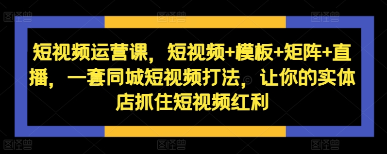 短视频运营课，短视频+模板+矩阵+直播，一套同城短视频打法，让你的实体店抓住短视频红利-网赚项目众筹网