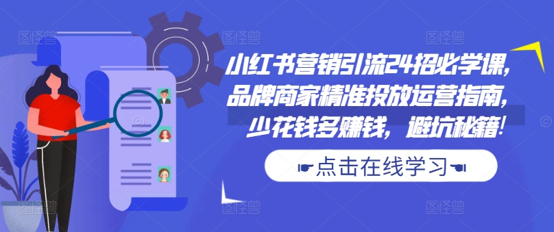 小红书营销引流24招必学课，品牌商家精准投放运营指南，少花钱多赚钱，避坑秘籍!-网赚项目众筹网