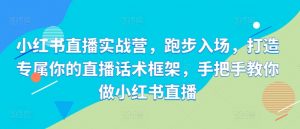 小红书直播实战营,跑步入场,打造专属你的直播话术框架,手把手教你做小红书直播-网赚项目众筹网
