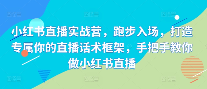 小红书直播实战营，跑步入场，打造专属你的直播话术框架，手把手教你做小红书直播-网赚项目众筹网