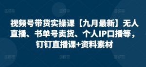 视频号带货实操课【10月最新】无人直播、书单号卖货、个人IP口播等,钉钉直播课+资料素材-网赚项目众筹网