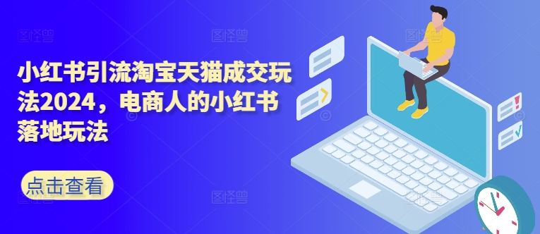 小红书引流淘宝天猫成交玩法2024，电商人的小红书落地玩法-网赚项目众筹网