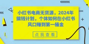 小红书电商无货源,2024年搞钱计划,个体如何在小红书风口赚到第一桶金-网赚项目众筹网