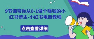 9节课带你从0-1做个赚钱的小红书博主-小红书电商教程-网赚项目众筹网
