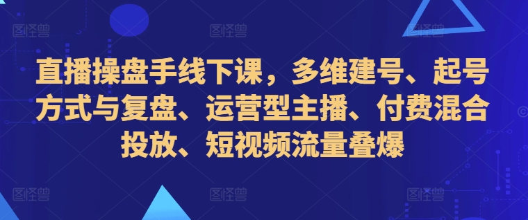 直播操盘手线下课，多维建号、起号方式与复盘、运营型主播、付费混合投放、短视频流量叠爆-网赚项目众筹网