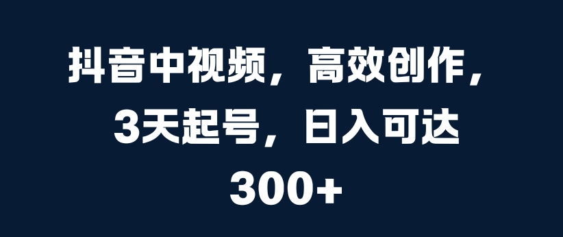 抖音中视频，高效创作，3天起号，日入可达3张【揭秘】-网赚项目众筹网