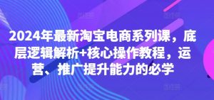 2024年最新淘宝电商系列课,底层逻辑解析+核心操作教程,运营、推广提升能力的必学-网赚项目众筹网