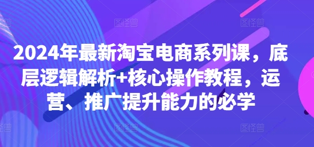2024年最新淘宝电商系列课，底层逻辑解析+核心操作教程，运营、推广提升能力的必学-网赚项目众筹网