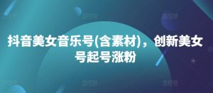抖音美女音乐号(含素材),创新美女号起号涨粉-网赚项目众筹网