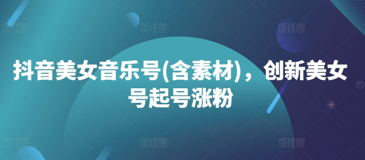 抖音美女音乐号(含素材)，创新美女号起号涨粉-网赚项目众筹网
