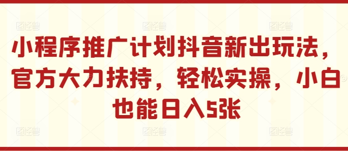 小程序推广计划抖音新出玩法，官方大力扶持，轻松实操，小白也能日入5张【揭秘】-网赚项目众筹网