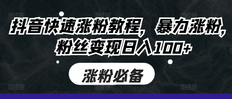 抖音快速涨粉教程，暴力涨粉，粉丝变现日入100+-网赚项目众筹网