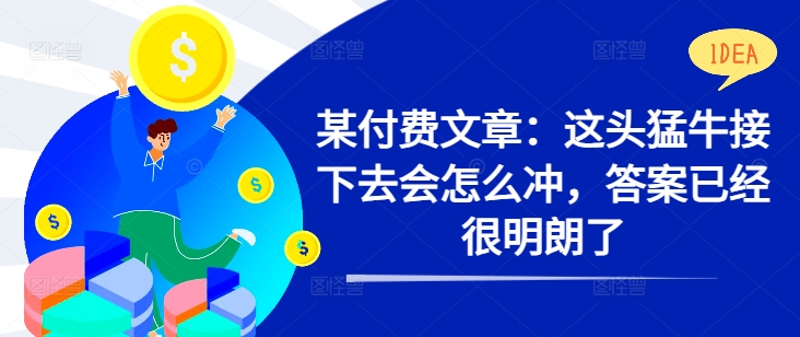 某付费文章：这头猛牛接下去会怎么冲，答案已经很明朗了 !-网赚项目众筹网